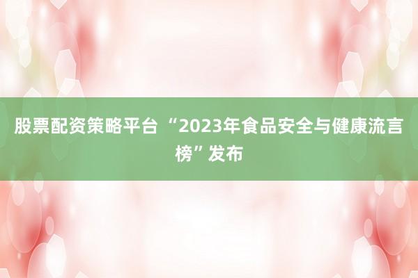 股票配资策略平台 “2023年食品安全与健康流言榜”发布