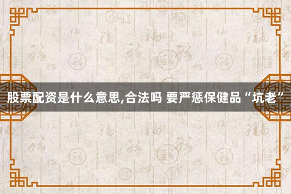 股票配资是什么意思,合法吗 要严惩保健品“坑老”