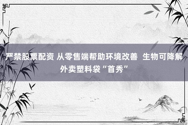 严禁股票配资 从零售端帮助环境改善  生物可降解外卖塑料袋“首秀”