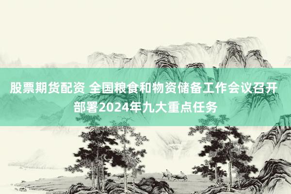 股票期货配资 全国粮食和物资储备工作会议召开 部署2024年九大重点任务