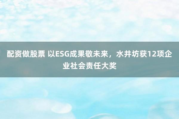 配资做股票 以ESG成果敬未来，水井坊获12项企业社会责任大奖