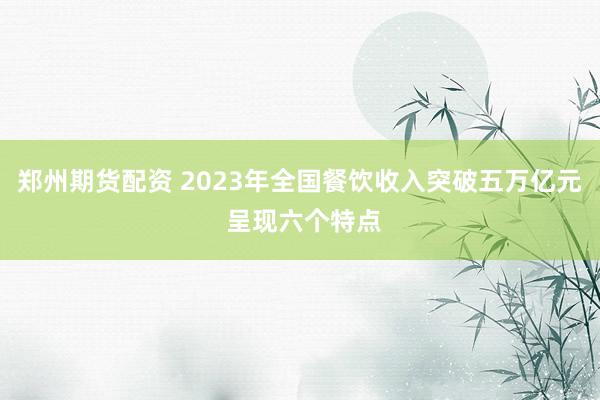 郑州期货配资 2023年全国餐饮收入突破五万亿元 呈现六个特点