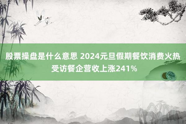 股票操盘是什么意思 2024元旦假期餐饮消费火热 受访餐企营收上涨241%