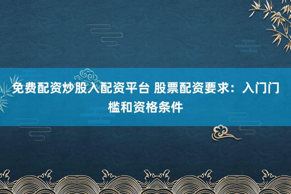 免费配资炒股入配资平台 股票配资要求：入门门槛和资格条件