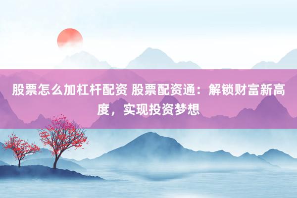 股票怎么加杠杆配资 股票配资通：解锁财富新高度，实现投资梦想