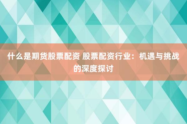 什么是期货股票配资 股票配资行业：机遇与挑战的深度探讨