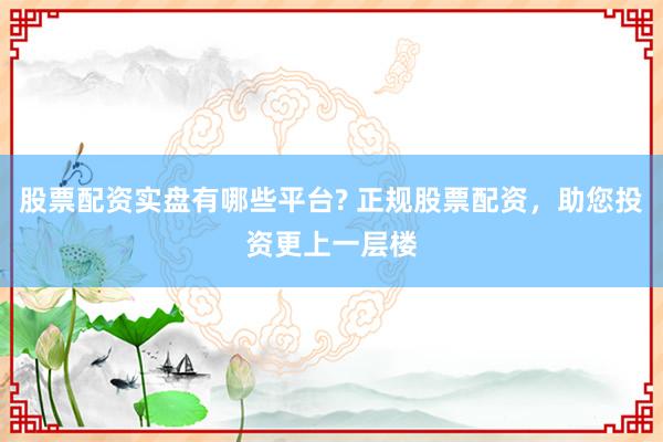 股票配资实盘有哪些平台? 正规股票配资，助您投资更上一层楼