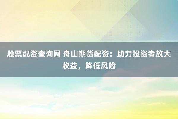 股票配资查询网 舟山期货配资：助力投资者放大收益，降低风险