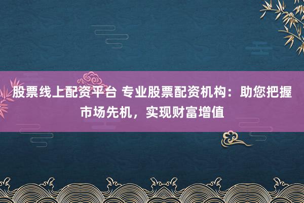 股票线上配资平台 专业股票配资机构：助您把握市场先机，实现财富增值