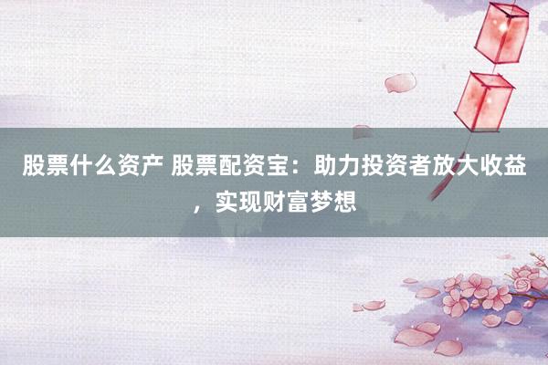 股票什么资产 股票配资宝：助力投资者放大收益，实现财富梦想