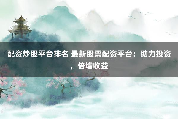 配资炒股平台排名 最新股票配资平台：助力投资，倍增收益