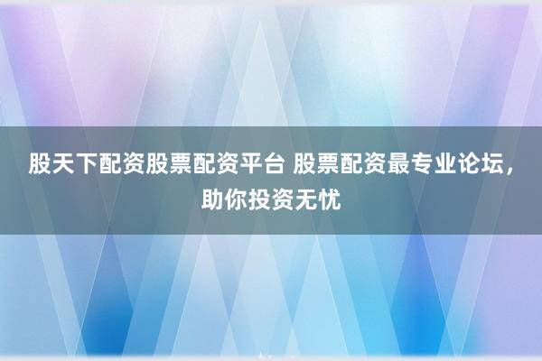 股天下配资股票配资平台 股票配资最专业论坛，助你投资无忧