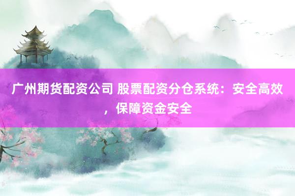 广州期货配资公司 股票配资分仓系统：安全高效，保障资金安全