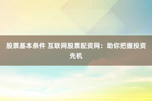 股票基本条件 互联网股票配资网：助你把握投资先机