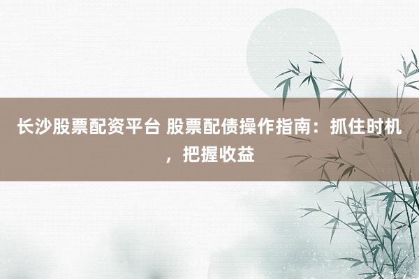 长沙股票配资平台 股票配债操作指南：抓住时机，把握收益