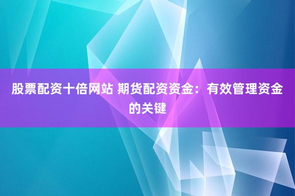 股票配资十倍网站 期货配资资金：有效管理资金的关键