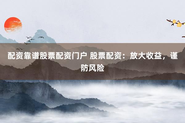 配资靠谱股票配资门户 股票配资：放大收益，谨防风险