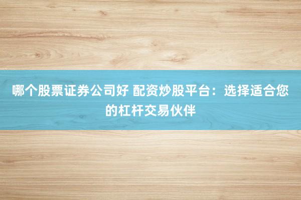 哪个股票证券公司好 配资炒股平台：选择适合您的杠杆交易伙伴