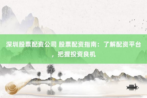 深圳股票配资公司 股票配资指南：了解配资平台，把握投资良机