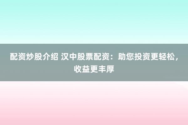 配资炒股介绍 汉中股票配资：助您投资更轻松，收益更丰厚