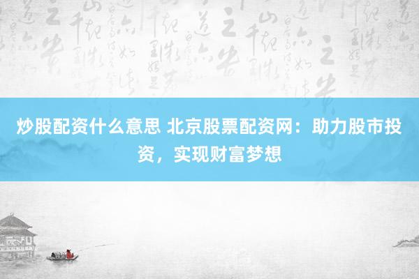 炒股配资什么意思 北京股票配资网：助力股市投资，实现财富梦想