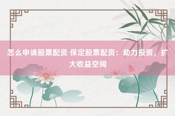 怎么申请股票配资 保定股票配资：助力投资，扩大收益空间