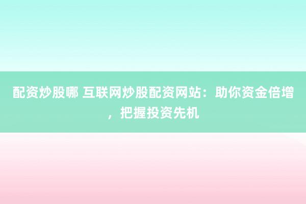 配资炒股哪 互联网炒股配资网站：助你资金倍增，把握投资先机