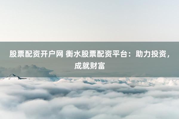 股票配资开户网 衡水股票配资平台：助力投资，成就财富