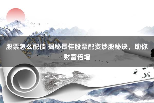 股票怎么配债 揭秘最佳股票配资炒股秘诀，助你财富倍增