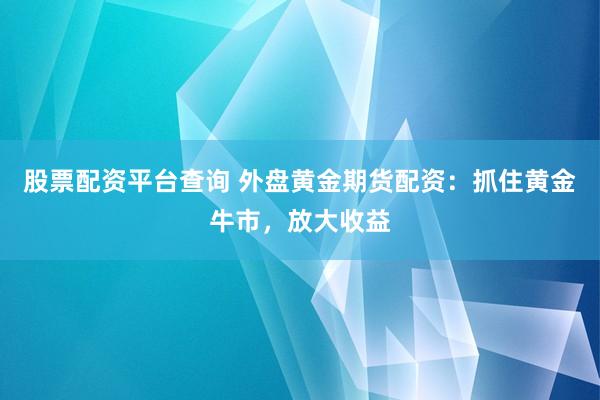 股票配资平台查询 外盘黄金期货配资：抓住黄金牛市，放大收益