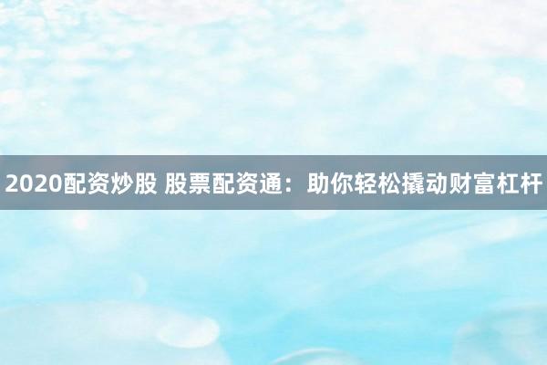 2020配资炒股 股票配资通：助你轻松撬动财富杠杆
