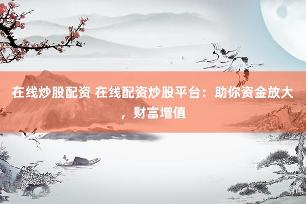 在线炒股配资 在线配资炒股平台：助你资金放大，财富增值