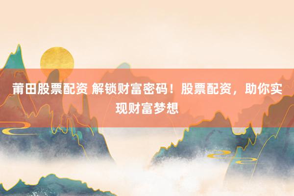 莆田股票配资 解锁财富密码！股票配资，助你实现财富梦想