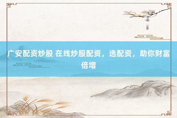 广安配资炒股 在线炒股配资，选配资，助你财富倍增
