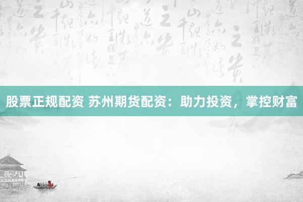 股票正规配资 苏州期货配资：助力投资，掌控财富