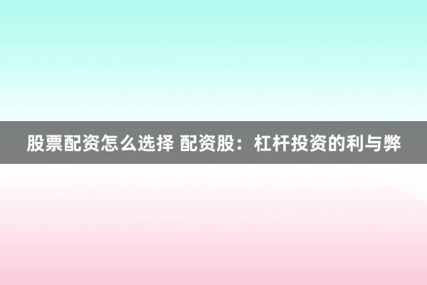 股票配资怎么选择 配资股：杠杆投资的利与弊