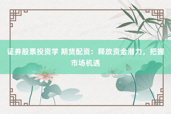 证券股票投资学 期货配资：释放资金潜力，把握市场机遇