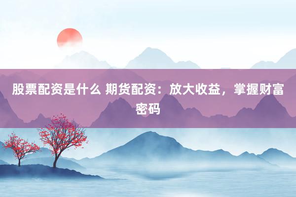 股票配资是什么 期货配资：放大收益，掌握财富密码
