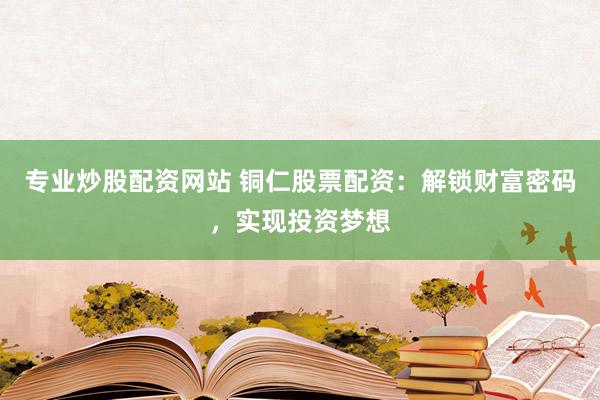 专业炒股配资网站 铜仁股票配资：解锁财富密码，实现投资梦想
