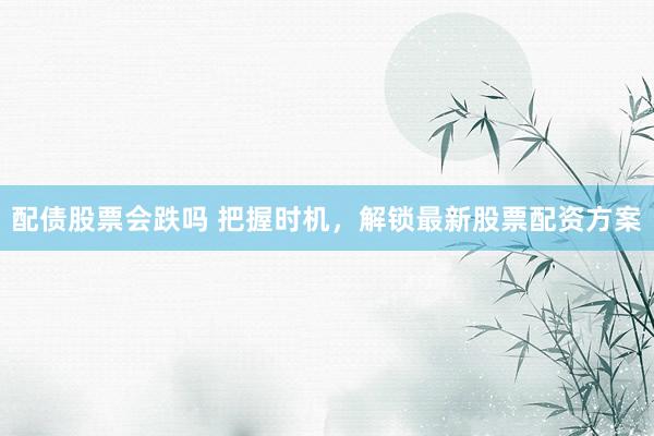 配债股票会跌吗 把握时机，解锁最新股票配资方案