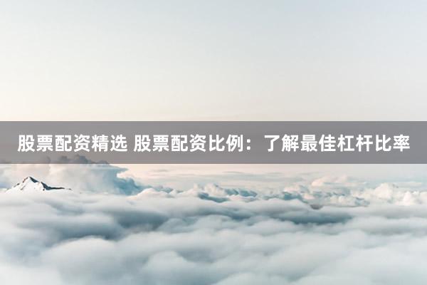 股票配资精选 股票配资比例：了解最佳杠杆比率