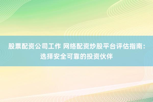 股票配资公司工作 网络配资炒股平台评估指南：选择安全可靠的投资伙伴