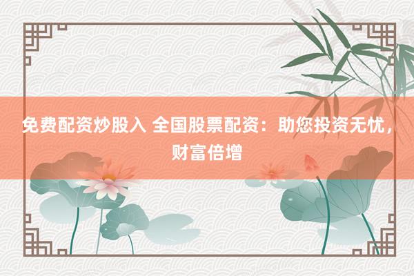 免费配资炒股入 全国股票配资：助您投资无忧，财富倍增
