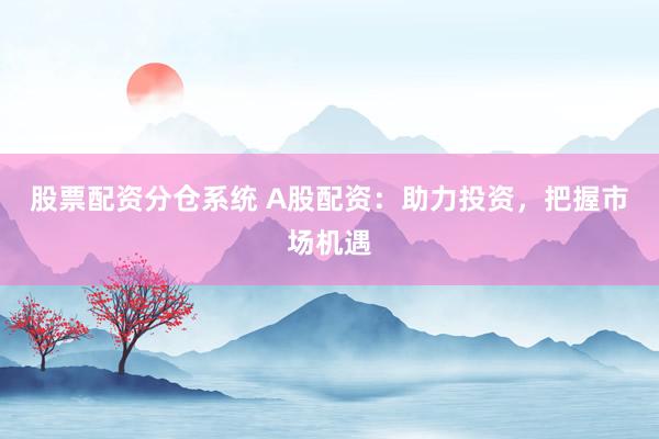 股票配资分仓系统 A股配资：助力投资，把握市场机遇