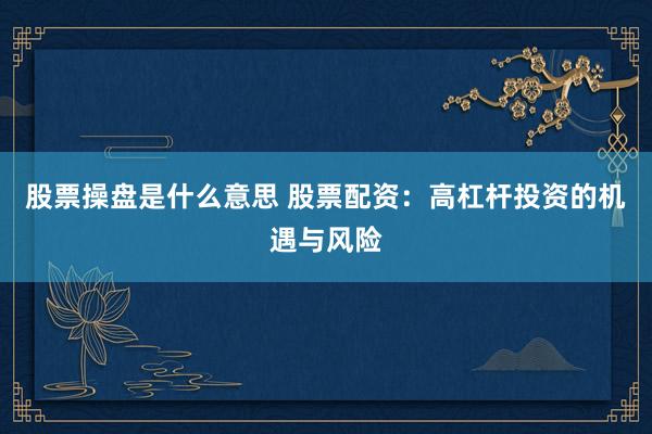 股票操盘是什么意思 股票配资：高杠杆投资的机遇与风险