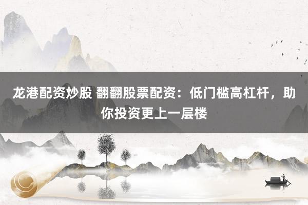 龙港配资炒股 翻翻股票配资：低门槛高杠杆，助你投资更上一层楼