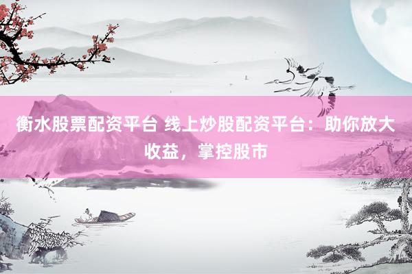 衡水股票配资平台 线上炒股配资平台：助你放大收益，掌控股市