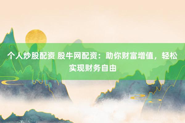 个人炒股配资 股牛网配资：助你财富增值，轻松实现财务自由
