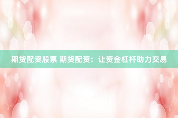 期货配资股票 期货配资：让资金杠杆助力交易
