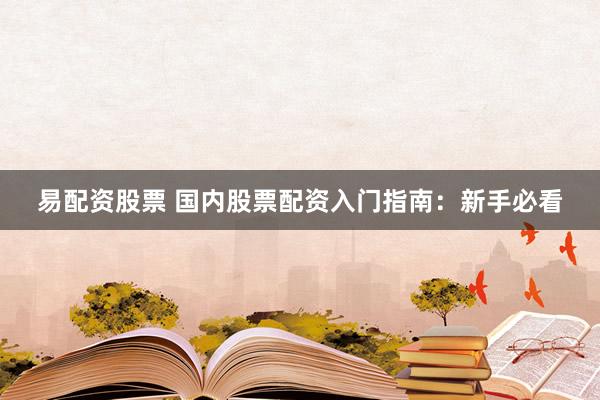 易配资股票 国内股票配资入门指南：新手必看